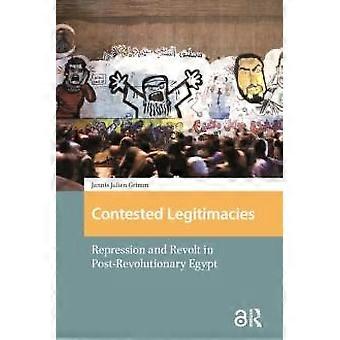 Contested Legitimacies Repression And Revolt In Post-revolutionary Egypt - Jannis Julien Grimm