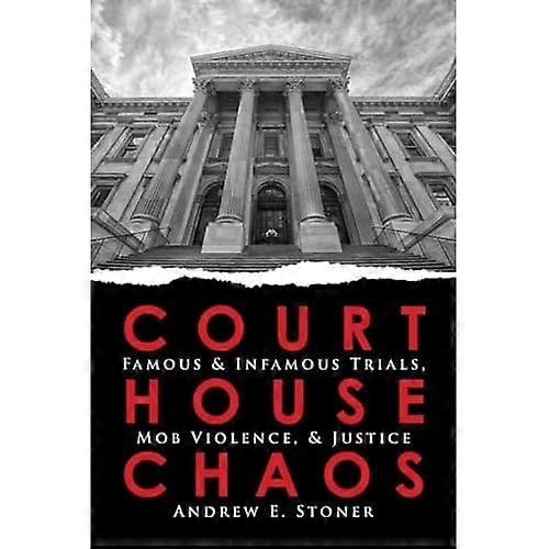 Courthouse Chaos: Famous & Infamous Trials, Mob Violence, & Justice