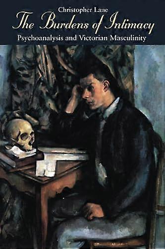 The Burdens of Intimacy: Psychoanalysis and Victorian Masculinity