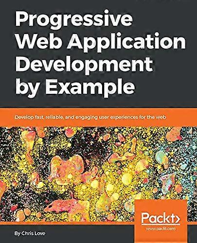 Progressive Web Application Development by Example: Develop fast, reliable, and engaging user experiences for the web