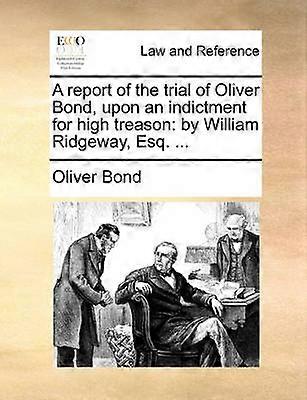 A report of the trial of Oliver Bond upon an indictment for high treason by William Ridgeway Esq