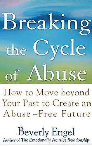 Breaking the Cycle of Abuse: How to Move Beyond Your Past to Create an Abuse Free Future