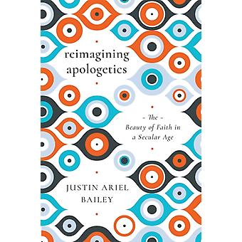 Reimagining Apologetics The Beauty Of Faith In A Secular Age - Justin Ariel Bailey