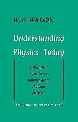 Understanding Physics Today A Physicist's Quest for an Intuitive Grasp of Atomic Existence