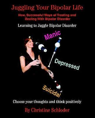 Juggling Your Bipolar Life New Successful Ways of Treating and Dealing With Bipolar Disorder