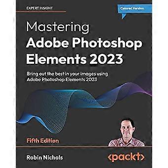 Mastering Adobe Photoshop Elements 2023 - Quinta edizione: tira fuori il meglio dalle tue immagini con Photoshop Elements 2023