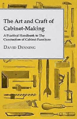 The Art and Craft of CabinetMaking  A Practical Handbook to The Constuction of Cabinet Furniture