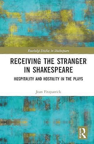 Receiving the Stranger in Shakespeare: Hospitality and Hostility in the Plays