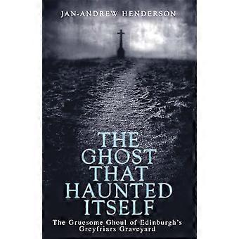 The Ghost That Haunted Itself The Gruesome Ghoul of Edinburghs Greyfriars Graveyard