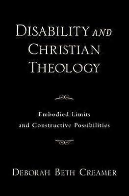 Disability and Christian Theology Embodied Limits and Constructive Possibilities
