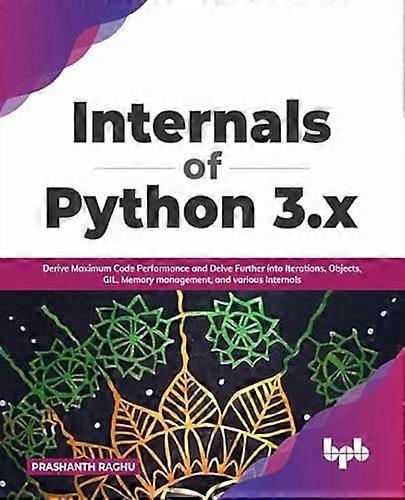 Internals of Python 3.x: Derive Maximum Code Performance and Delve Further into Iterations, Objects, GIL, Memory management, and various Internals