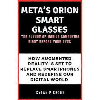 Metas Orion Smart Glasses – Die Zukunft des mobilen Computings direkt vor Ihren Augen: Wie Augmented Reality Smartphones ersetzen und unsere Welt neu definieren wird