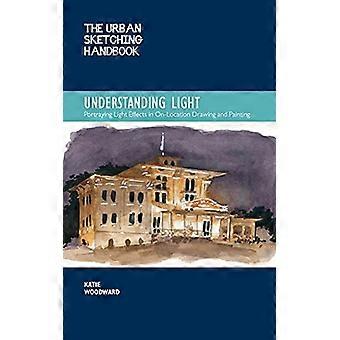 The Urban Sketching Handbook Understanding Light: Portraying Light Effects in On-Location Drawing and Painting: Volume 14 (Urban Sketching Handbooks)