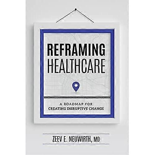 Reframing Healthcare : a Roadmap for Creating Disruptive Change