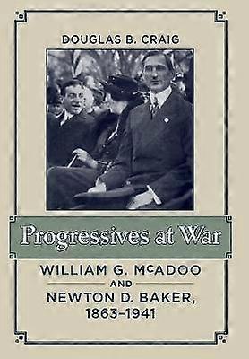 Progressives at War - William G. McAdoo and Newton  D. Baker 1863-1941