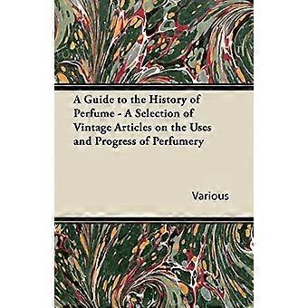 A Guide to the History of Perfume - A Selection of Vintage Articles on the Uses and Progress of Perfumery