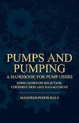 Pumps and Pumping - A Handbook For Pump Users Being Notes On Selection Construction And Management