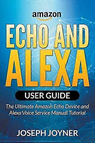 Amazon Echo and Alexa User Guide: The Ultimate Amazon Echo Device and Alexa Voice Service Manual Tutorial