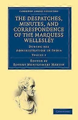 The Despatches Minutes and Correspondence of the Marquess Wellesley K. G. during his Administration in India