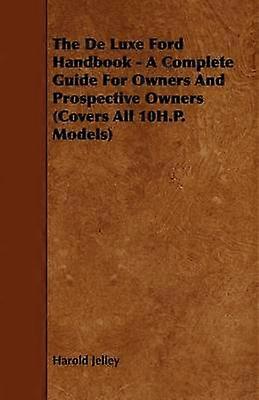 The de Luxe Ford Handbook  A Complete Guide for Owners and Prospective Owners Covers All 10hP Models