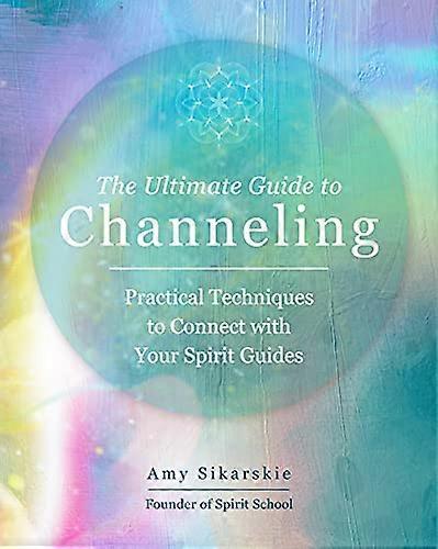 The Ultimate Guide to Channeling: Practical Techniques to Connect with Your Spirit Guides: Volume 15