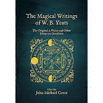 The Magical Writings of W.B. Yeats The Original A Vision and Other Essays on Occultism
