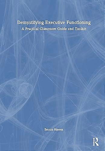 Demystifying Executive Functioning A Practical Classroom Guide and Toolkit