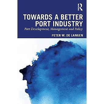 Towards A Better Port Industry Port Development Management And Policy - Peter W. de Langen