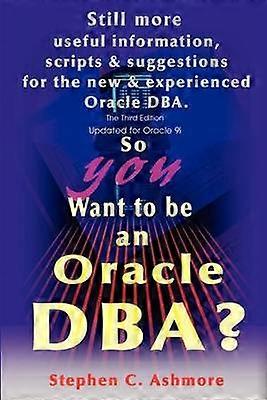 So You Want to be an Oracle DBA Still more useful information scripts and suggestions for the new and experienced Oracle DBA