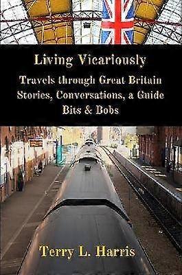 Living Vicariously: Traveling Through Great Britain - Stories Conversations a Guide Bits & Bobs