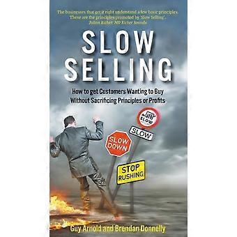 Slow Selling How To Get Customers Wanting To Buy Without Sacrificing Principles - Guy Arnold