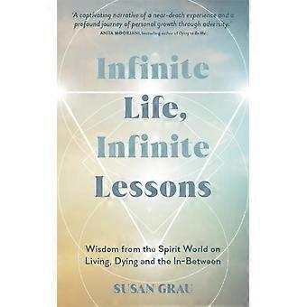 Infinite Life Infinite Lessons Wisdom From The Spirit World On Living Dyin - Susan Grau