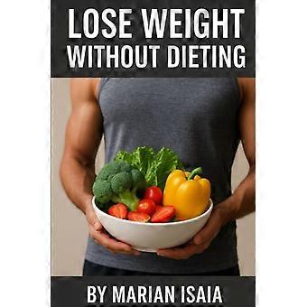 Lose Weight Without Dieting - Lose Weight - Without Starving, Counting Calories, Or Giving Up Your Favorite Foods.
