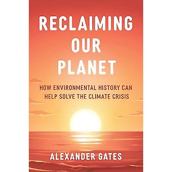 Recuperando Nosso Planeta: Como a História Ambiental Pode Ajudar a Resolver a Crise Climática - Alexander Gates