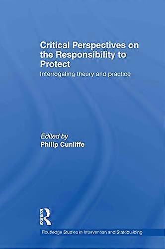 Critical Perspectives on the Responsibility to Protect: Interrogating Theory and Practice