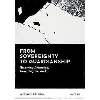 From Sovereignty to Guardianship Governing Antarctica Governing the World