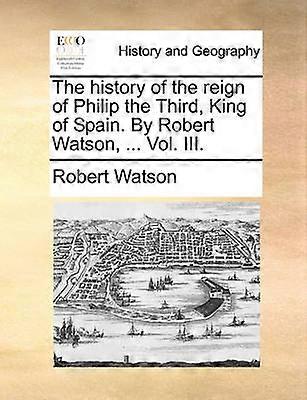 The history of the reign of Philip the Third King of Spain By Robert Watson  Vol III