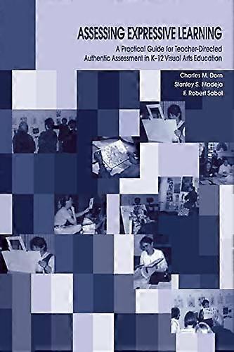 Assessing Expressive Learning: A Practical Guide for Teacher directed Authentic Assessment in K 12 Visual Arts Education