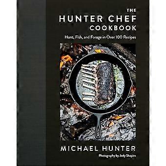 The Hunter Chef Kochbuch: Jagen, Fischen und Futter in über 100 Rezepten