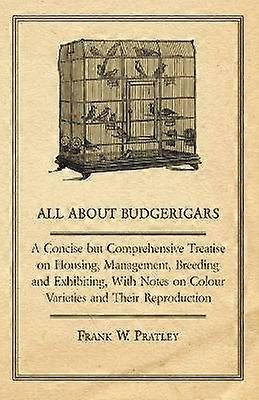 All about Budgerigars  A Concise But Comprehensive Treatise on Housing Management Breeding and Exhibiting with Notes on Colour Varieties and Their
