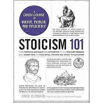 Stoicism 101 From Marcus Aurelius and Epictetus to the Role of Reason and Amor Fati an Essential Primer on Stoic Philosophy
