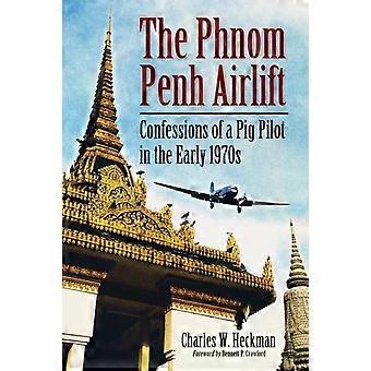 The Phnom Penh Airlift Confessions Of A Pig Pilot In The Early 1970s - Charles W. Heckman