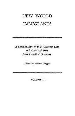 New World Immigrants a Consolidation of Ship Passenger Lists and Associated Data from Periodical Literature in Two Volumes Volume II