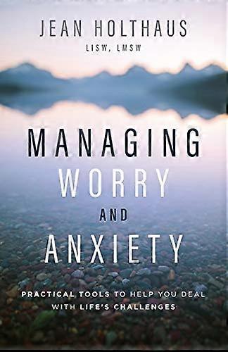 Managing Worry and Anxiety: Practical Tools to Help You Deal with Lifes Challenges