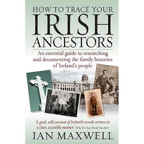 How to Trace Your Irish Ancestors: An Essential Guide to Researching and Documenting the Family Histories of Ireland's People