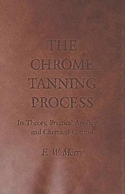 The Chrome Tanning Process - Its Theory Practical Application and Chemical Control
