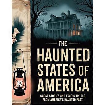 The Haunted States of America Ghost Stories and Tragic Truths from America's Haunted Past"