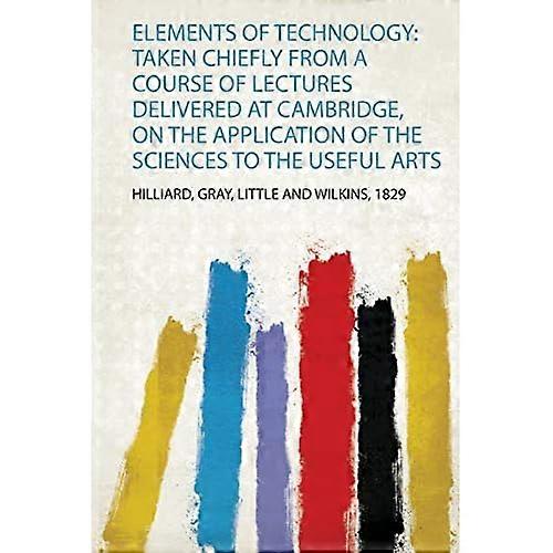 Elements of Technology : Taken Chiefly from a Course of Lectures Delivered at Cambridge, on the Application of the Sciences to the Useful Arts