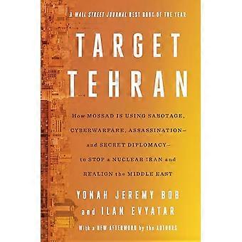 Target Tehran How Mossad Is Using Sabotage Cyberwarfare Assassination and Secret Diplomacy to Realign the Middle East