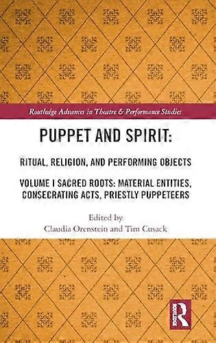 Puppet and Spirit: Ritual Religion and Performing Objects: Volume I Sacred Roots: Material Entities Consecrating Acts Priestly Puppeteers
